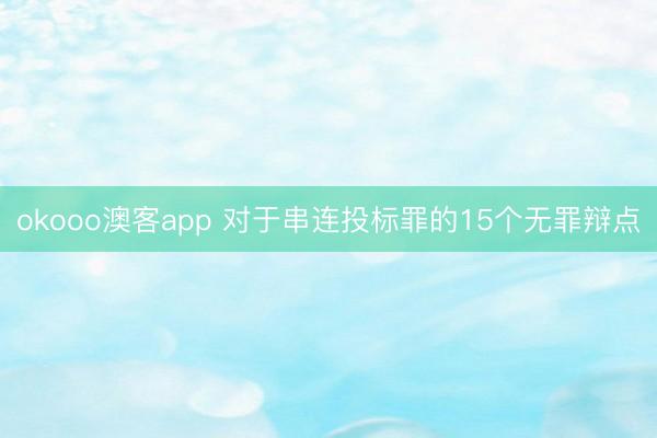 okooo澳客app 对于串连投标罪的15个无罪辩点