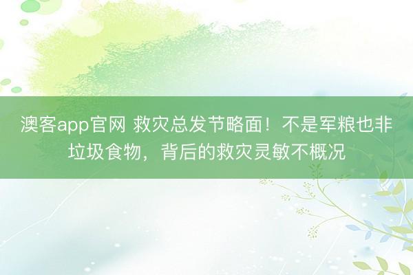 澳客app官网 救灾总发节略面！不是军粮也非垃圾食物，背后的救灾灵敏不概况