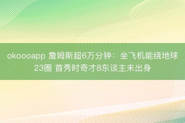 okoooapp 詹姆斯超6万分钟：坐飞机能绕地球23圈 首秀时奇才8东谈主未出身