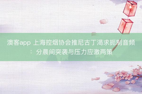 澳客app 上海控烟协会推尼古丁渴求扼制音频：分晨间突袭与压力应激两策