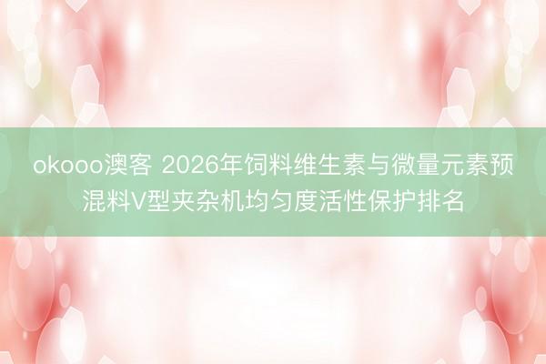 okooo澳客 2026年饲料维生素与微量元素预混料V型夹杂机均匀度活性保护排名
