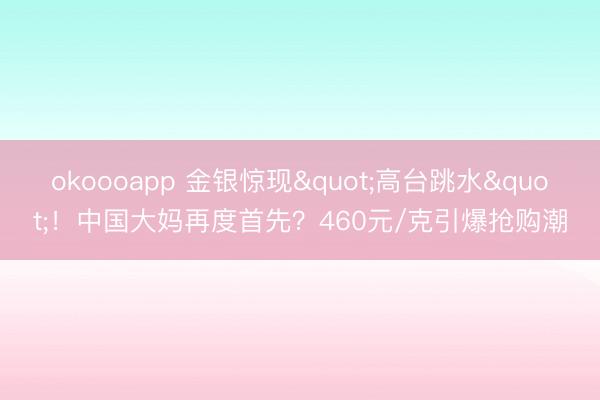 okoooapp 金银惊现"高台跳水"！中国大妈再度首先？460元/克引爆抢购潮