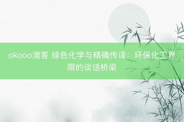 okooo澳客 绿色化学与精确传译:环保化工界限的谈话桥梁