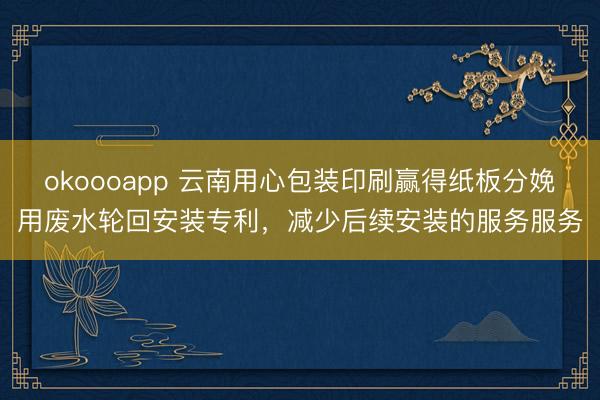 okoooapp 云南用心包装印刷赢得纸板分娩用废水轮回安装专利，减少后续安装的服务服务