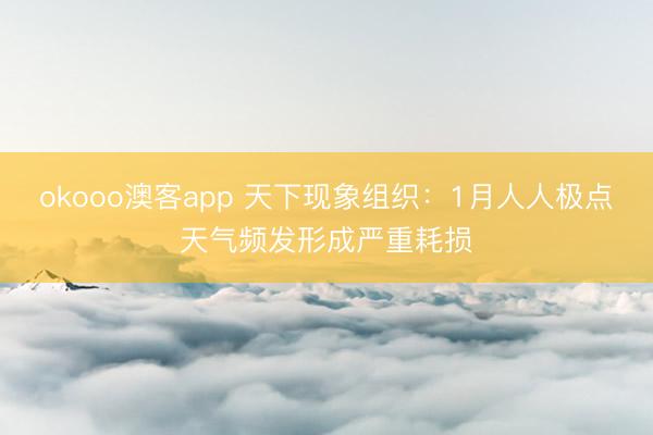 okooo澳客app 天下现象组织：1月人人极点天气频发形成严重耗损