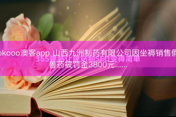 okooo澳客app 山西九洲制药有限公司因坐褥销售假兽药被罚金3800元......