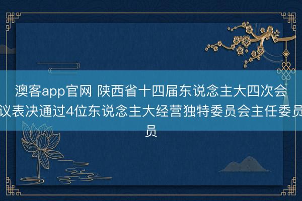 澳客app官网 陕西省十四届东说念主大四次会议表决通过4位东说念主大经营独特委员会主任委员