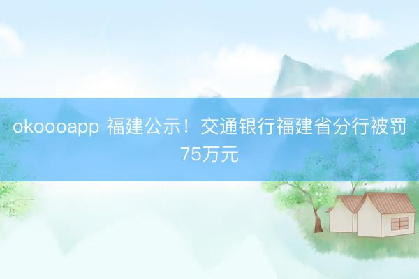 okoooapp 福建公示!交通银行福建省分行被罚75万元