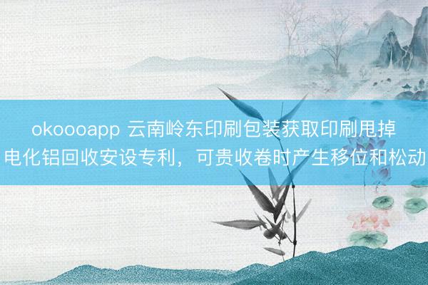 okoooapp 云南岭东印刷包装获取印刷甩掉电化铝回收安设专利，可贵收卷时产生移位和松动
