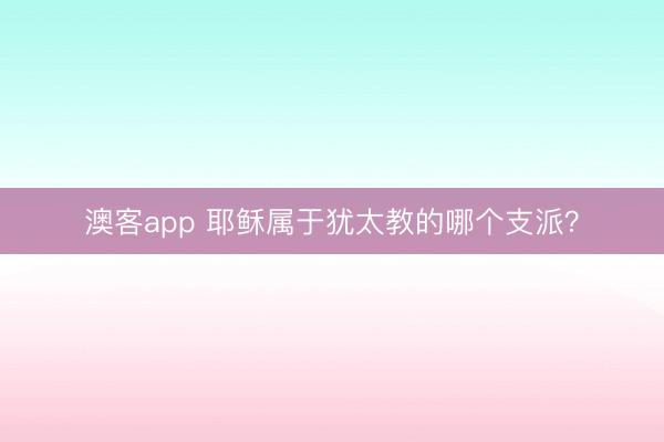 澳客app 耶稣属于犹太教的哪个支派？