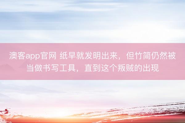 澳客app官网 纸早就发明出来，但竹简仍然被当做书写工具，直到这个叛贼的出现