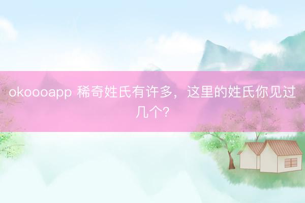 okoooapp 稀奇姓氏有许多，这里的姓氏你见过几个？