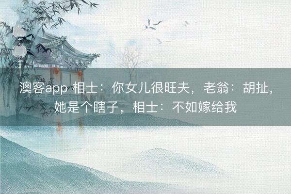 澳客app 相士：你女儿很旺夫，老翁：胡扯，她是个瞎子，相士：不如嫁给我