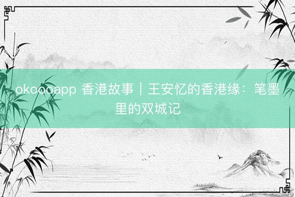 okoooapp 香港故事｜王安忆的香港缘：笔墨里的双城记
