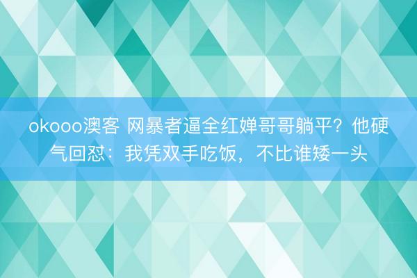 okooo澳客 网暴者逼全红婵哥哥躺平?他硬气回怼:我凭双手吃饭,不比谁矮一头