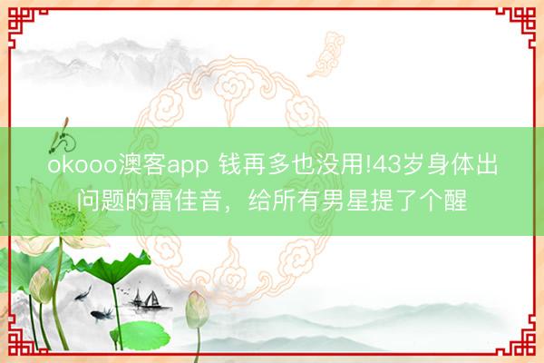 okooo澳客app 钱再多也没用!43岁身体出问题的雷佳音，给所有男星提了个醒