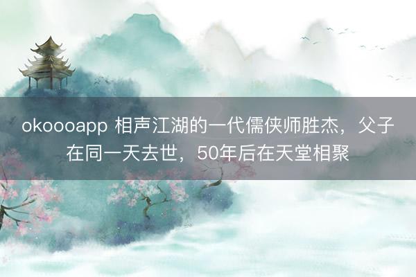 okoooapp 相声江湖的一代儒侠师胜杰，父子在同一天去世，50年后在天堂相聚