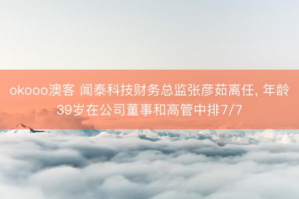 okooo澳客 闻泰科技财务总监张彦茹离任， 年龄39岁在公司董事和高管中排7/7