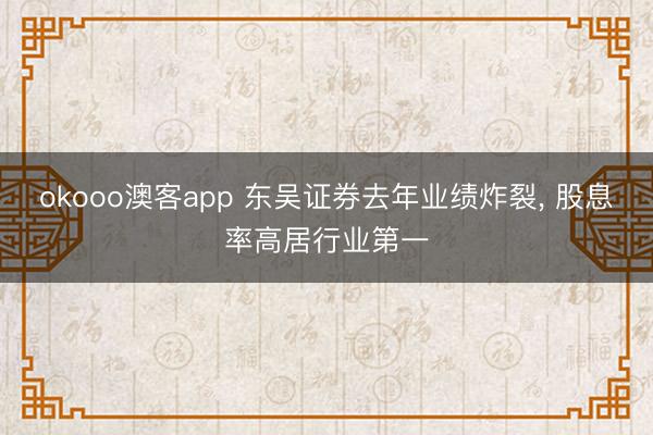 okooo澳客app 东吴证券去年业绩炸裂， 股息率高居行业第一