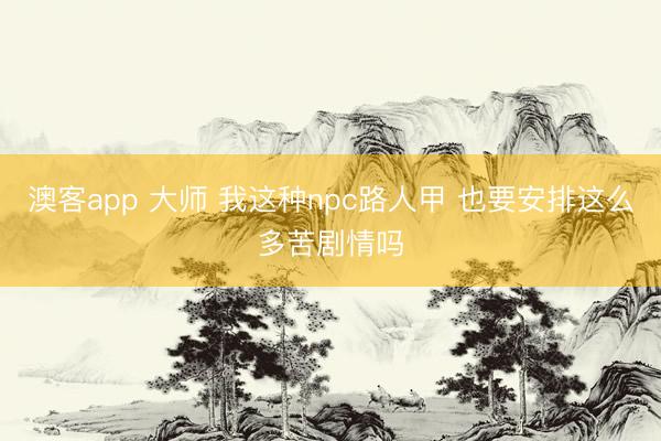 澳客app 大师 我这种npc路人甲 也要安排这么多苦剧情吗