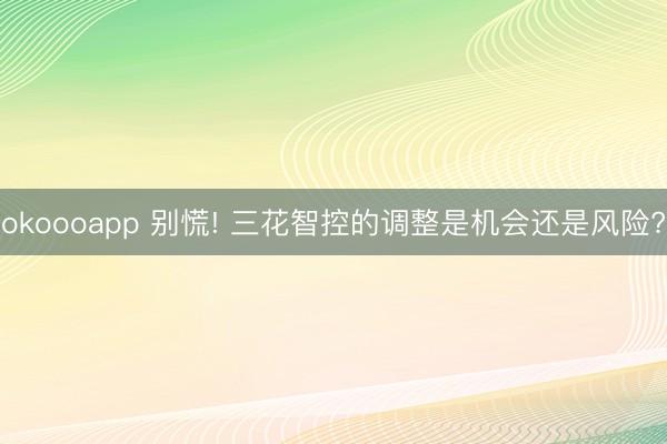 okoooapp 别慌! 三花智控的调整是机会还是风险?