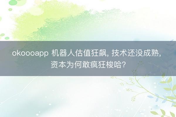 okoooapp 机器人估值狂飙， 技术还没成熟， 资本为何敢疯狂梭哈?