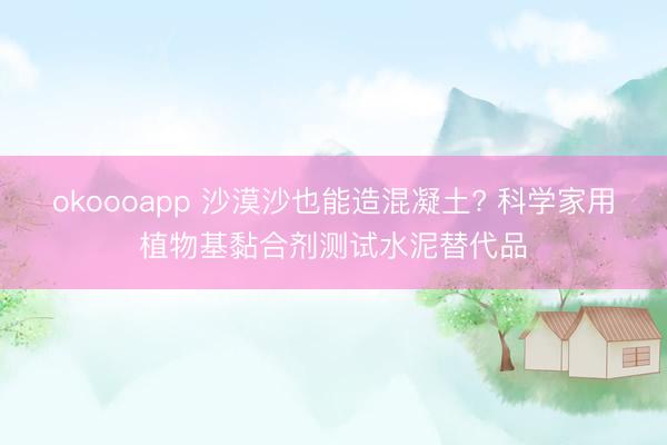 okoooapp 沙漠沙也能造混凝土? 科学家用植物基黏合剂测试水泥替代品