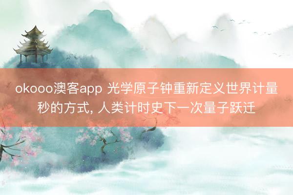 okooo澳客app 光学原子钟重新定义世界计量秒的方式， 人类计时史下一次量子跃迁