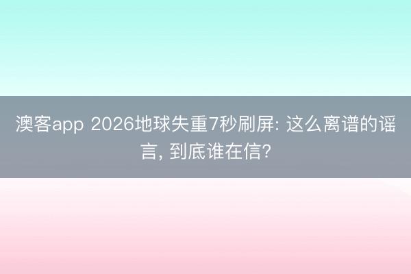 澳客app 2026地球失重7秒刷屏: 这么离谱的谣言， 到底谁在信?
