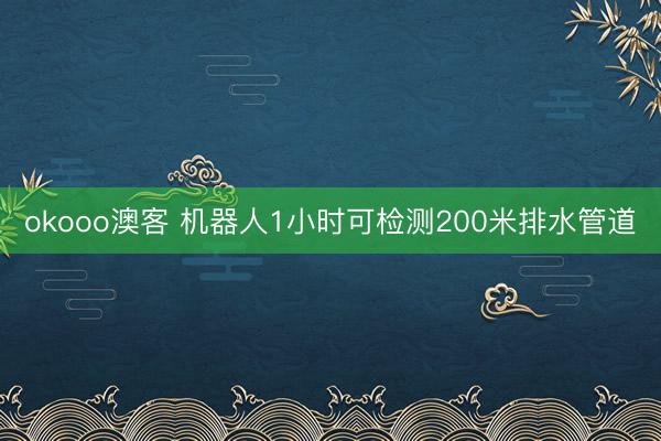 okooo澳客 机器人1小时可检测200米排水管道