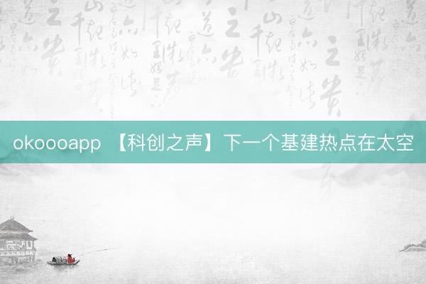 okoooapp 【科创之声】下一个基建热点在太空