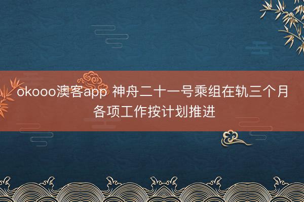 okooo澳客app 神舟二十一号乘组在轨三个月 各项工作按计划推进