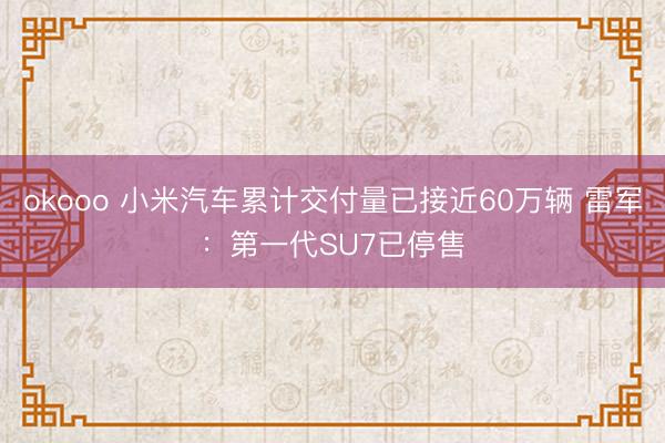 okooo 小米汽车累计交付量已接近60万辆 雷军：第一代SU7已停售