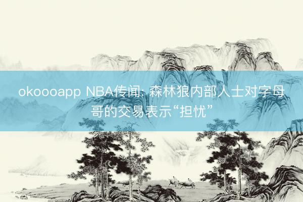 okoooapp NBA传闻: 森林狼内部人士对字母哥的交易表示“担忧”