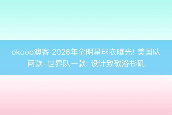 okooo澳客 2026年全明星球衣曝光! 美国队两款+世界队一款: 设计致敬洛杉矶