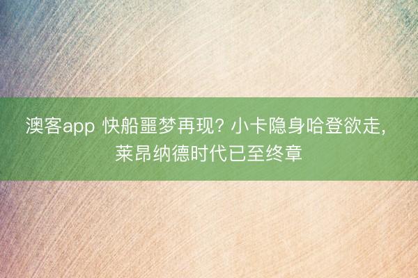 澳客app 快船噩梦再现? 小卡隐身哈登欲走， 莱昂纳德时代已至终章