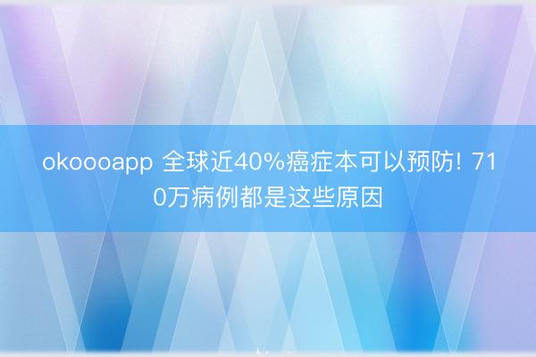 okoooapp 全球近40%癌症本可以预防! 710万病例都是这些原因