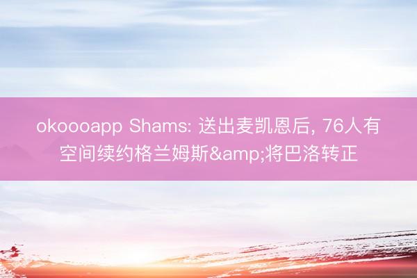 okoooapp Shams: 送出麦凯恩后， 76人有空间续约格兰姆斯&将巴洛转正