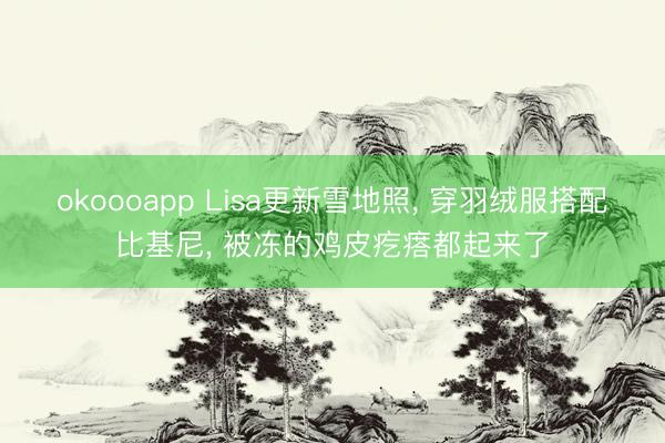 okoooapp Lisa更新雪地照, 穿羽绒服搭配比基尼, 被冻的鸡皮疙瘩都起来了