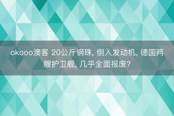 okooo澳客 20公斤钢珠, 倒入发动机, 德国两艘护卫舰, 几乎全面报废?