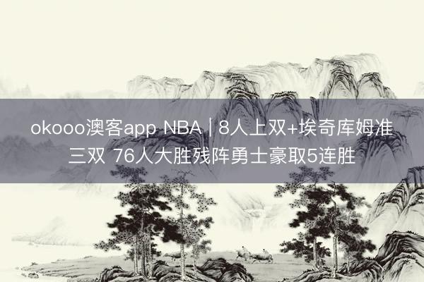 okooo澳客app NBA | 8人上双+埃奇库姆准三双 76人大胜残阵勇士豪取5连胜