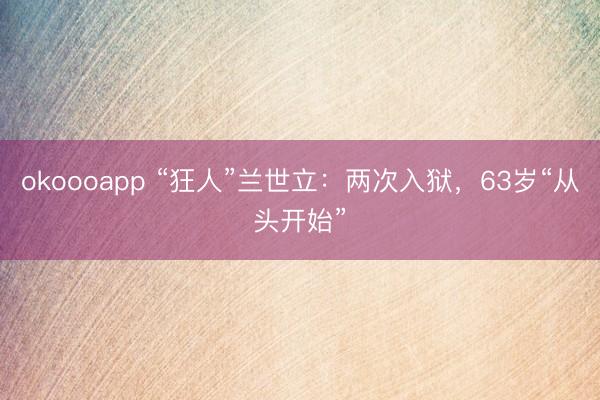 okoooapp “狂人”兰世立:两次入狱,63岁“从头开始”