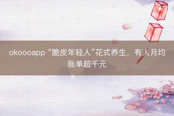 okoooapp “脆皮年轻人”花式养生，有人月均账单超千元