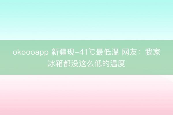 okoooapp 新疆现-41℃最低温 网友:我家冰箱都没这么低的温度