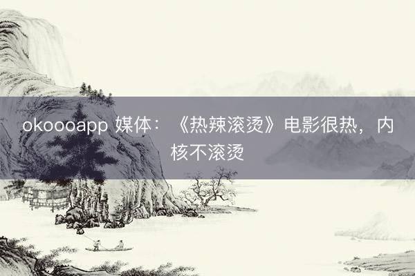okoooapp 媒体：《热辣滚烫》电影很热，内核不滚烫
