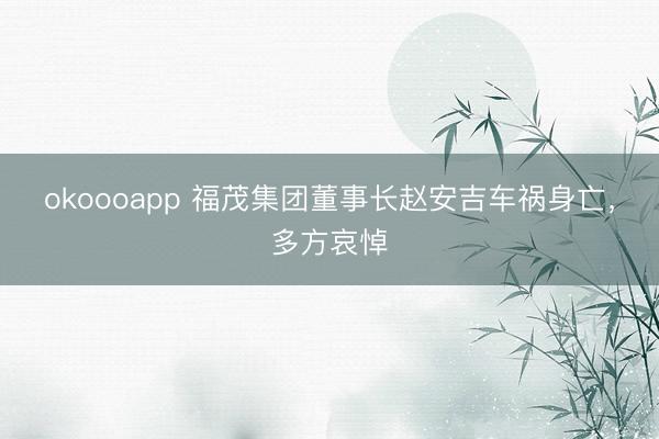 okoooapp 福茂集团董事长赵安吉车祸身亡，多方哀悼