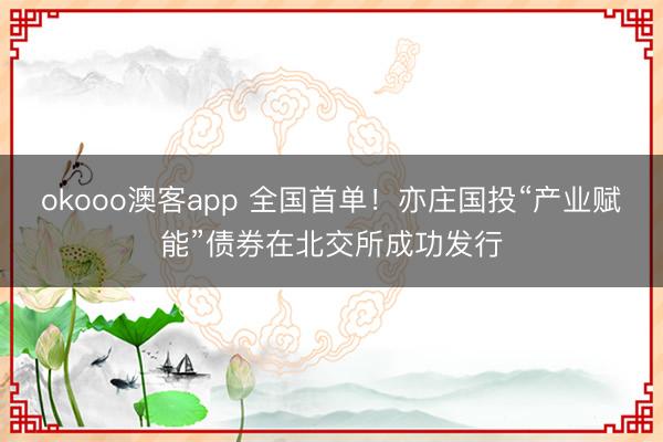 okooo澳客app 全国首单!亦庄国投“产业赋能”债券在北交所成功发行