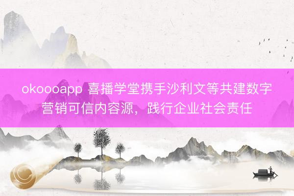 okoooapp 喜播学堂携手沙利文等共建数字营销可信内容源,践行企业社会责任