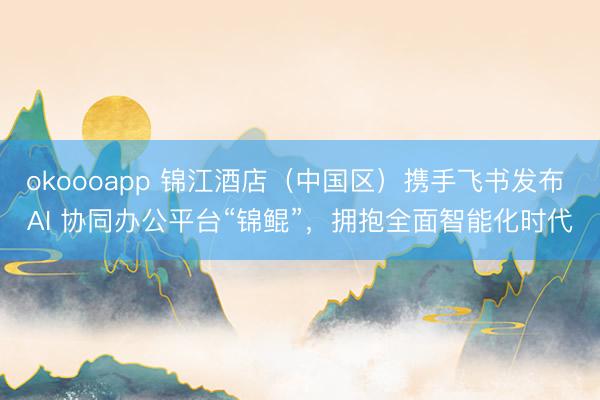 okoooapp 锦江酒店（中国区）携手飞书发布 AI 协同办公平台“锦鲲”，拥抱全面智能化时代