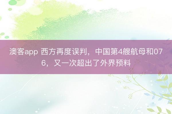 澳客app 西方再度误判,中国第4艘航母和076,又一次超出了外界预料